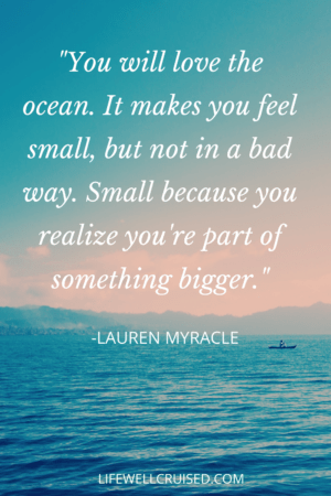 You will love the ocean. It makes you feel small, but not in a bad way. Small because you realize you're part of something bigger 